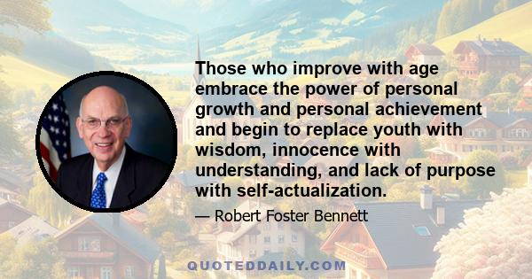 Those who improve with age embrace the power of personal growth and personal achievement and begin to replace youth with wisdom, innocence with understanding, and lack of purpose with self-actualization.