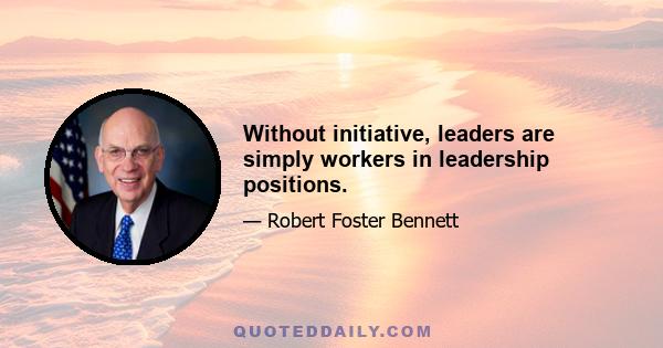 Without initiative, leaders are simply workers in leadership positions.