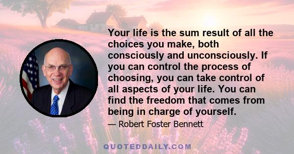 Your life is the sum result of all the choices you make, both consciously and unconsciously. If you can control the process of choosing, you can take control of all aspects of your life. You can find the freedom that