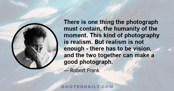 There is one thing the photograph must contain, the humanity of the moment. This kind of photography is realism. But realism is not enough - there has to be vision, and the two together can make a good photograph.