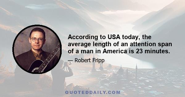 According to USA today, the average length of an attention span of a man in America is 23 minutes.