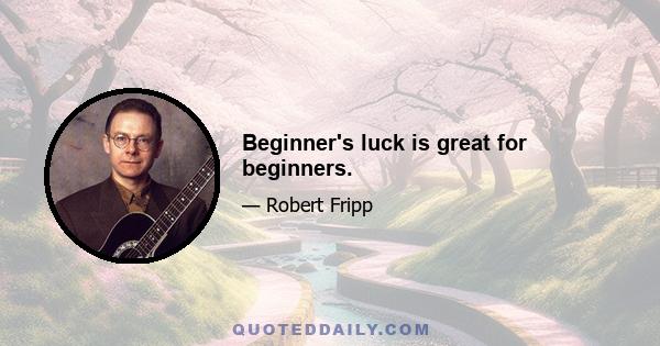 Beginner's luck is great for beginners.