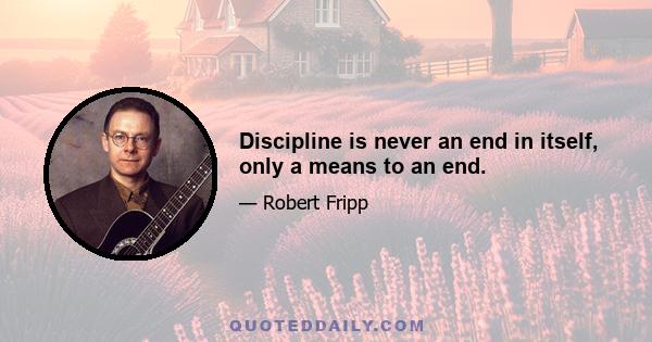 Discipline is never an end in itself, only a means to an end.