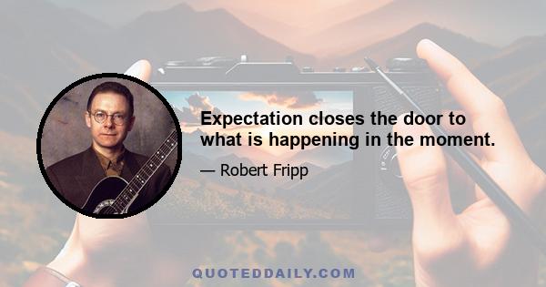 Expectation closes the door to what is happening in the moment.