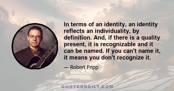 In terms of an identity, an identity reflects an individuality, by definition. And, if there is a quality present, it is recognizable and it can be named. If you can't name it, it means you don't recognize it.