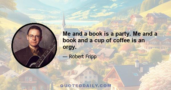 Me and a book is a party. Me and a book and a cup of coffee is an orgy.