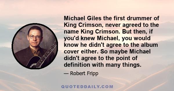 Michael Giles the first drummer of King Crimson, never agreed to the name King Crimson. But then, if you'd knew Michael, you would know he didn't agree to the album cover either. So maybe Michael didn't agree to the