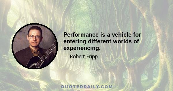 Performance is a vehicle for entering different worlds of experiencing.