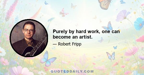 Purely by hard work, one can become an artist.