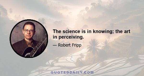 The science is in knowing; the art in perceiving.