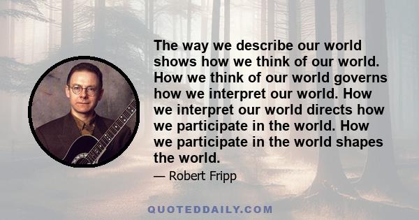 The way we describe our world shows how we think of our world. How we think of our world governs how we interpret our world. How we interpret our world directs how we participate in the world. How we participate in the