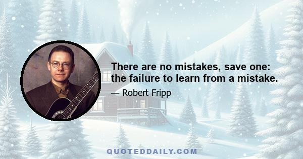 There are no mistakes, save one: the failure to learn from a mistake.