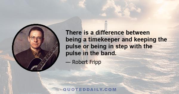 There is a difference between being a timekeeper and keeping the pulse or being in step with the pulse in the band.