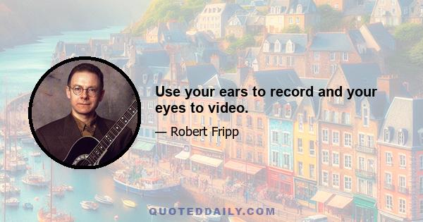 Use your ears to record and your eyes to video.