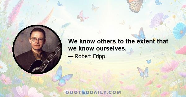 We know others to the extent that we know ourselves.