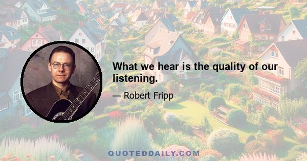 What we hear is the quality of our listening.