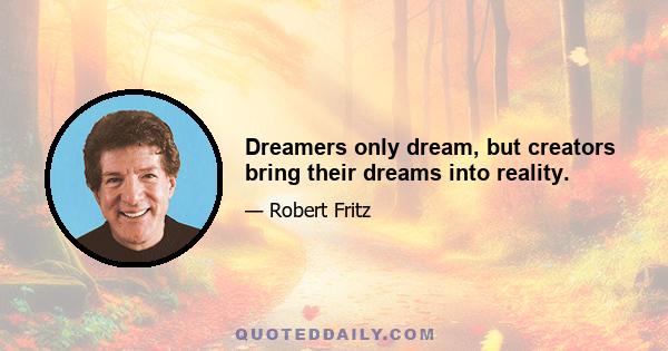 Dreamers only dream, but creators bring their dreams into reality.