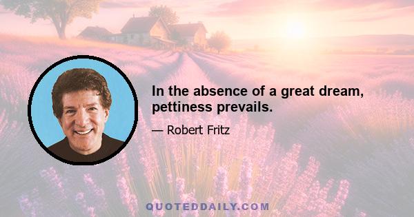 In the absence of a great dream, pettiness prevails.