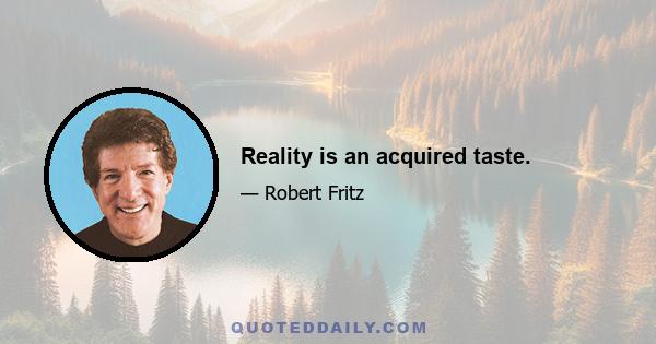 Reality is an acquired taste.