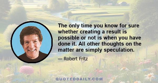 The only time you know for sure whether creating a result is possible or not is when you have done it. All other thoughts on the matter are simply speculation.