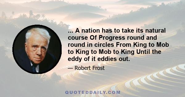 ... A nation has to take its natural course Of Progress round and round in circles From King to Mob to King to Mob to King Until the eddy of it eddies out.