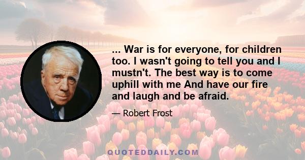 ... War is for everyone, for children too. I wasn't going to tell you and I mustn't. The best way is to come uphill with me And have our fire and laugh and be afraid.