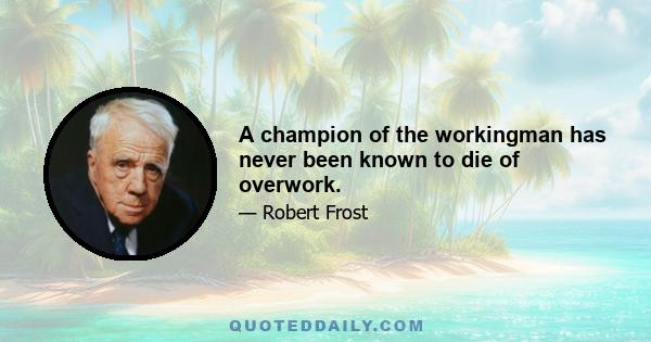 A champion of the workingman has never been known to die of overwork.