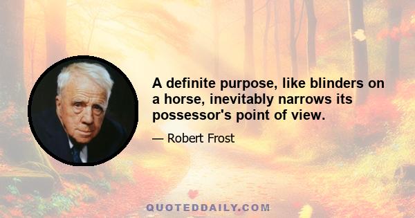 A definite purpose, like blinders on a horse, inevitably narrows its possessor's point of view.