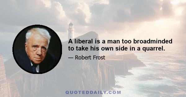 A liberal is a man too broadminded to take his own side in a quarrel.