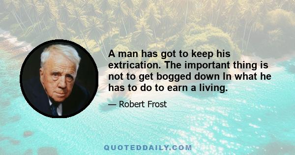 A man has got to keep his extrication. The important thing is not to get bogged down In what he has to do to earn a living.