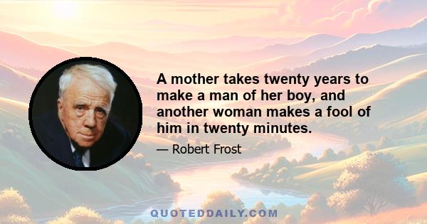 A mother takes twenty years to make a man of her boy, and another woman makes a fool of him in twenty minutes.