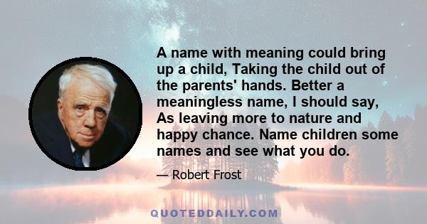 A name with meaning could bring up a child, Taking the child out of the parents' hands. Better a meaningless name, I should say, As leaving more to nature and happy chance. Name children some names and see what you do.