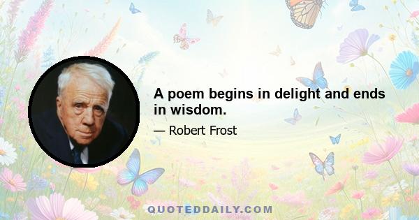 A poem begins in delight and ends in wisdom.