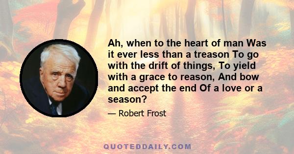 Ah, when to the heart of man Was it ever less than a treason To go with the drift of things, To yield with a grace to reason, And bow and accept the end Of a love or a season?