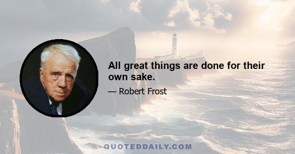 All great things are done for their own sake.