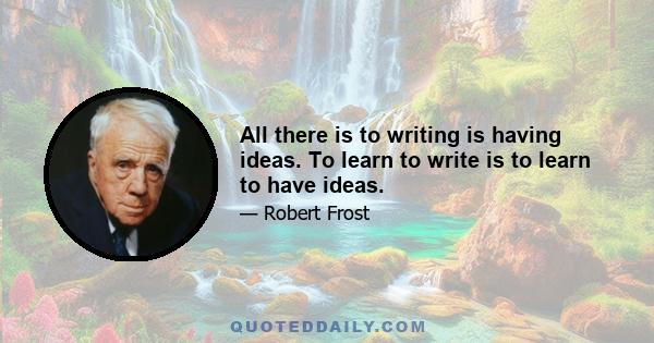 All there is to writing is having ideas. To learn to write is to learn to have ideas.