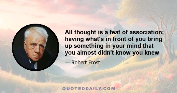 All thought is a feat of association; having what's in front of you bring up something in your mind that you almost didn't know you knew