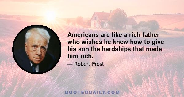 Americans are like a rich father who wishes he knew how to give his son the hardships that made him rich.