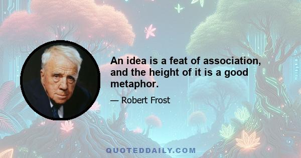 An idea is a feat of association, and the height of it is a good metaphor.