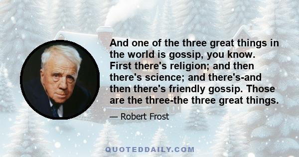 And one of the three great things in the world is gossip, you know. First there's religion; and then there's science; and there's-and then there's friendly gossip. Those are the three-the three great things.