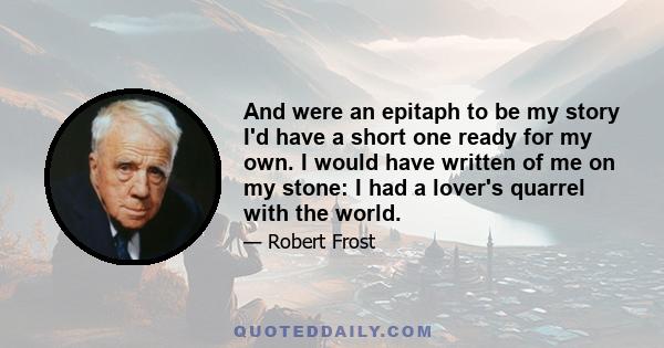 And were an epitaph to be my story I'd have a short one ready for my own. I would have written of me on my stone: I had a lover's quarrel with the world.