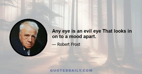 Any eye is an evil eye That looks in on to a mood apart.