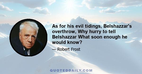 As for his evil tidings, Belshazzar's overthrow, Why hurry to tell Belshazzar What soon enough he would know?