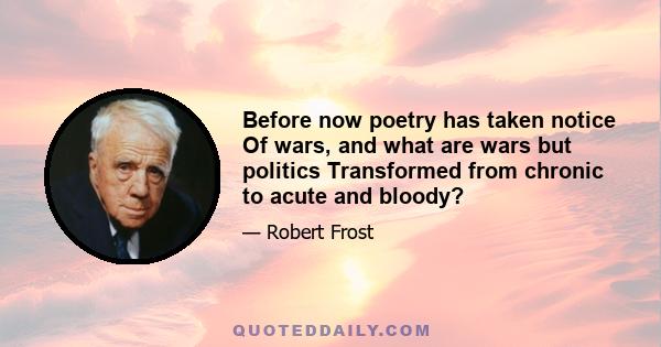 Before now poetry has taken notice Of wars, and what are wars but politics Transformed from chronic to acute and bloody?