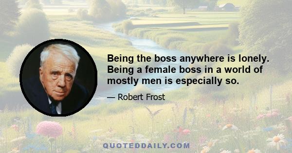 Being the boss anywhere is lonely. Being a female boss in a world of mostly men is especially so.