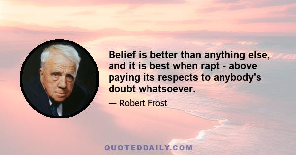 Belief is better than anything else, and it is best when rapt - above paying its respects to anybody's doubt whatsoever.