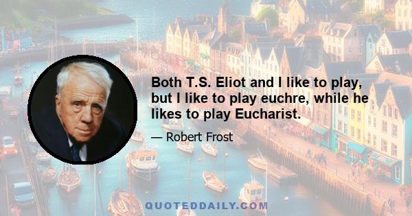 Both T.S. Eliot and I like to play, but I like to play euchre, while he likes to play Eucharist.