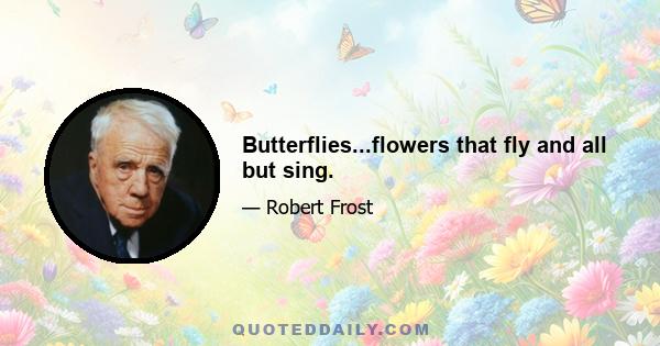 Butterflies...flowers that fly and all but sing.