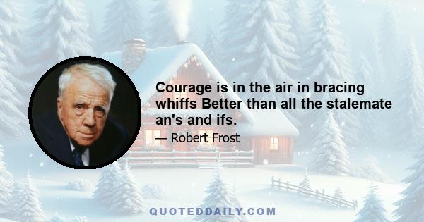 Courage is in the air in bracing whiffs Better than all the stalemate an's and ifs.