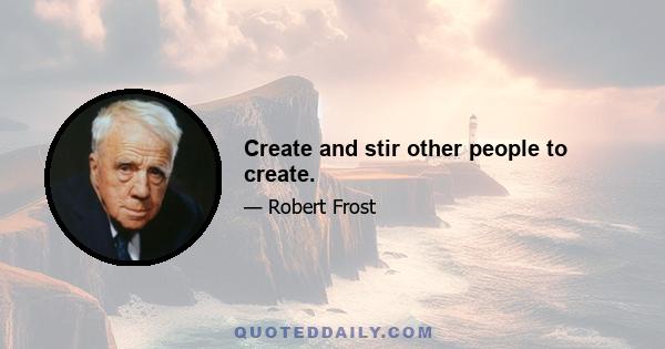 Create and stir other people to create.